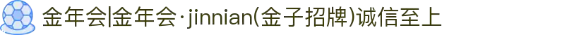 金年会|金年会·jinnian(金子招牌)诚信至上